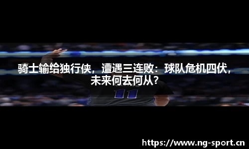 骑士输给独行侠，遭遇三连败：球队危机四伏，未来何去何从？