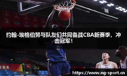 约翰-埃格伯努与队友们共同备战CBA新赛季，冲击冠军！