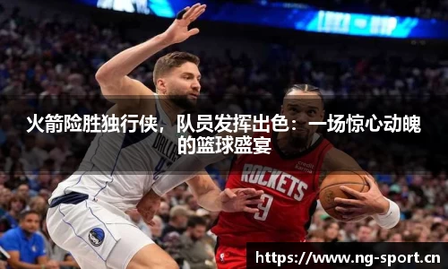 火箭险胜独行侠，队员发挥出色：一场惊心动魄的篮球盛宴