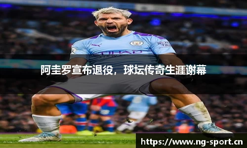 阿圭罗宣布退役，球坛传奇生涯谢幕