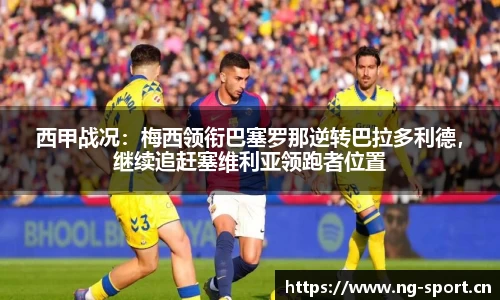 西甲战况：梅西领衔巴塞罗那逆转巴拉多利德，继续追赶塞维利亚领跑者位置