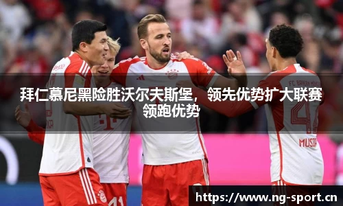 拜仁慕尼黑险胜沃尔夫斯堡，领先优势扩大联赛领跑优势