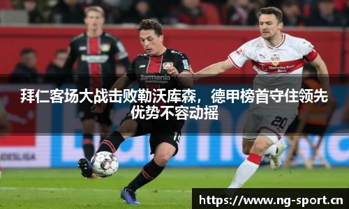拜仁客场大战击败勒沃库森，德甲榜首守住领先优势不容动摇