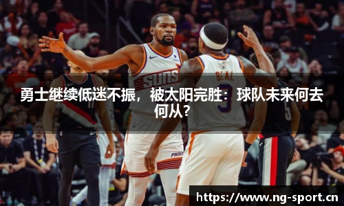 勇士继续低迷不振，被太阳完胜：球队未来何去何从？