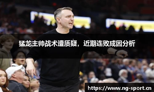 猛龙主帅战术遭质疑，近期连败成因分析