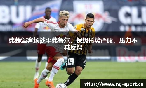 弗赖堡客场战平弗鲁尔，保级形势严峻，压力不减反增