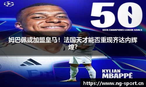 姆巴佩或加盟皇马！法国天才能否重现齐达内辉煌？