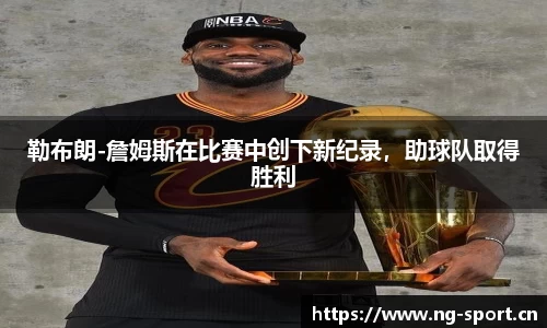 勒布朗-詹姆斯在比赛中创下新纪录，助球队取得胜利