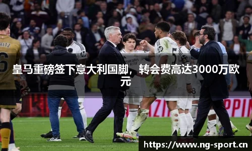 皇马重磅签下意大利国脚，转会费高达3000万欧元