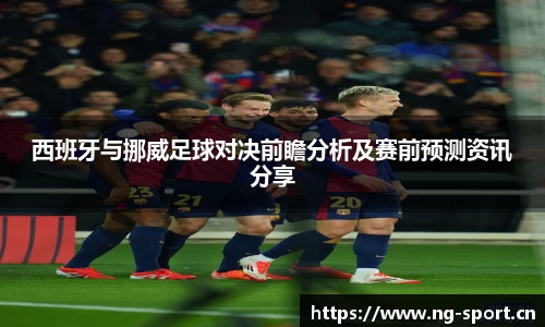 西班牙与挪威足球对决前瞻分析及赛前预测资讯分享