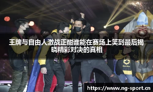 王牌与自由人激战正酣谁能在赛场上笑到最后揭晓精彩对决的真相