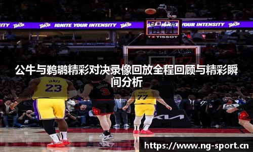 公牛与鹈鹕精彩对决录像回放全程回顾与精彩瞬间分析