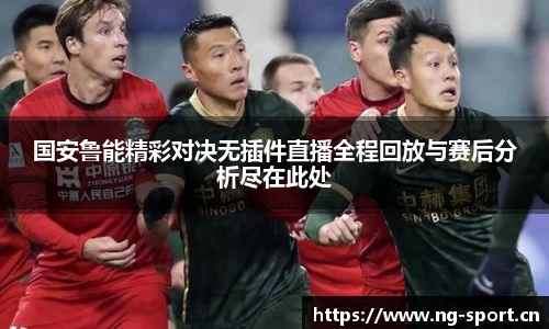 国安鲁能精彩对决无插件直播全程回放与赛后分析尽在此处