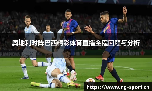 奥地利对阵巴西精彩体育直播全程回顾与分析
