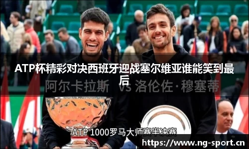 ATP杯精彩对决西班牙迎战塞尔维亚谁能笑到最后