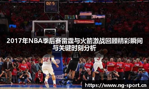 2017年NBA季后赛雷霆与火箭激战回顾精彩瞬间与关键时刻分析
