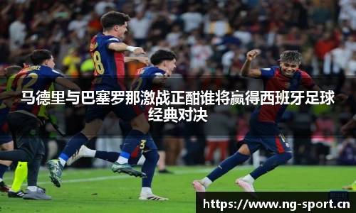 马德里与巴塞罗那激战正酣谁将赢得西班牙足球经典对决