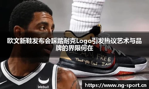 欧文新鞋发布会踩踏耐克Logo引发热议艺术与品牌的界限何在
