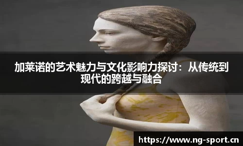 加莱诺的艺术魅力与文化影响力探讨：从传统到现代的跨越与融合