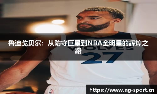 鲁迪戈贝尔：从防守巨星到NBA全明星的辉煌之路