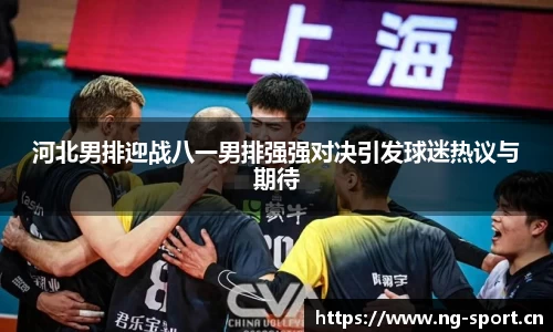 河北男排迎战八一男排强强对决引发球迷热议与期待