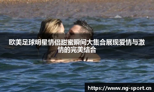 欧美足球明星情侣甜蜜瞬间大集合展现爱情与激情的完美结合